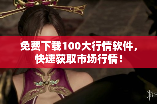 免费下载100大行情软件，快速获取市场行情！