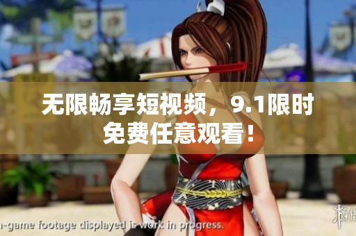 无限畅享短视频，9.1限时免费任意观看！