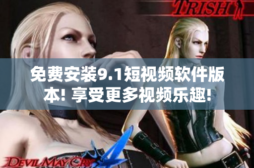 免费安装9.1短视频软件版本! 享受更多视频乐趣!