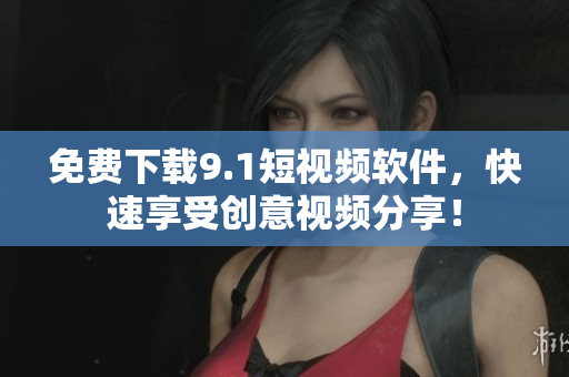 免费下载9.1短视频软件，快速享受创意视频分享！