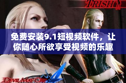 免费安装9.1短视频软件，让你随心所欲享受视频的乐趣！