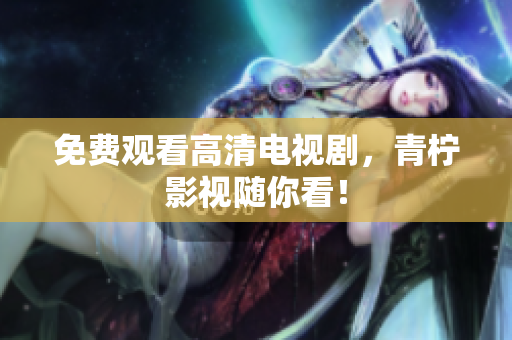 免费观看高清电视剧，青柠影视随你看！