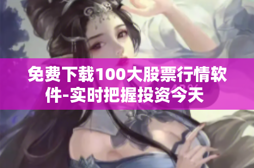 免费下载100大股票行情软件-实时把握投资今天 