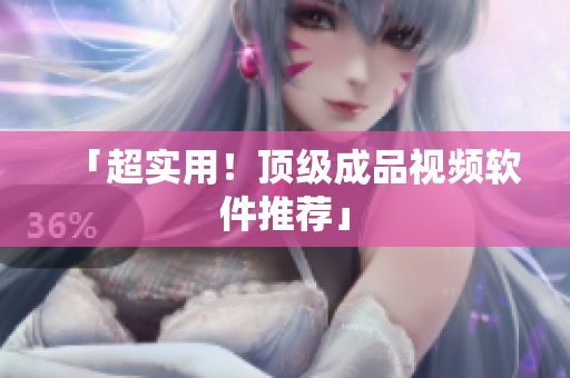 「超实用！顶级成品视频软件推荐」