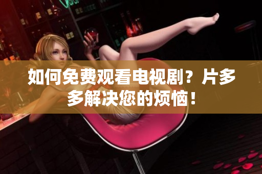 如何免费观看电视剧？片多多解决您的烦恼！