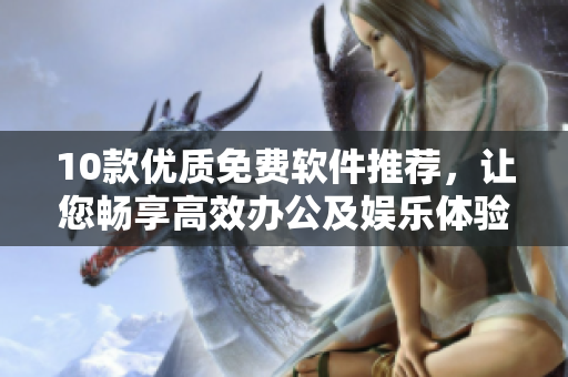 10款优质免费软件推荐，让您畅享高效办公及娱乐体验