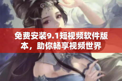 免费安装9.1短视频软件版本，助你畅享视频世界