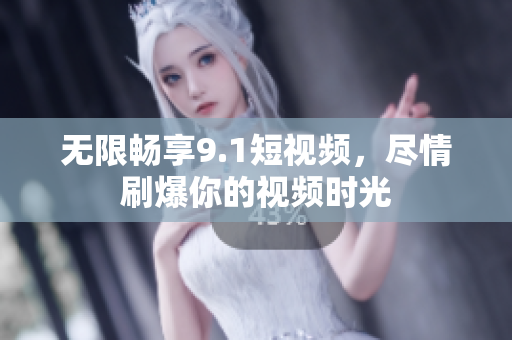 无限畅享9.1短视频，尽情刷爆你的视频时光