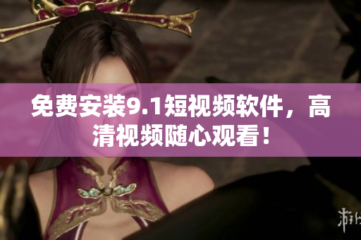 免费安装9.1短视频软件，高清视频随心观看！