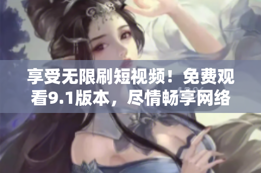 享受无限刷短视频！免费观看9.1版本，尽情畅享网络世界！