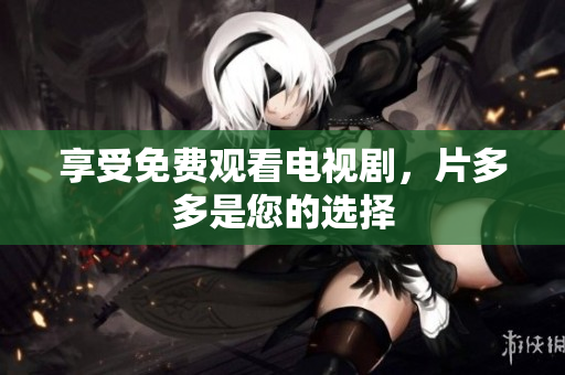 享受免费观看电视剧，片多多是您的选择
