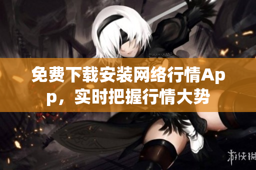 免费下载安装网络行情App，实时把握行情大势
