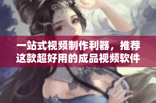 一站式视频制作利器，推荐这款超好用的成品视频软件