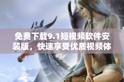 免费下载9.1短视频软件安装版，快速享受优质视频体验