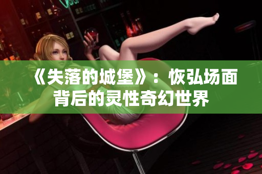 《失落的城堡》：恢弘场面背后的灵性奇幻世界