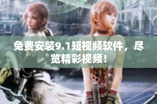 免费安装9.1短视频软件，尽览精彩视频！