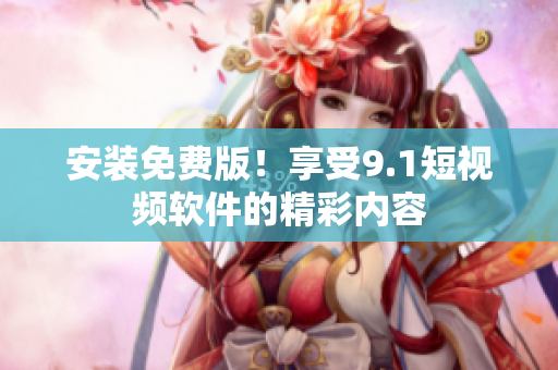 安装免费版！享受9.1短视频软件的精彩内容