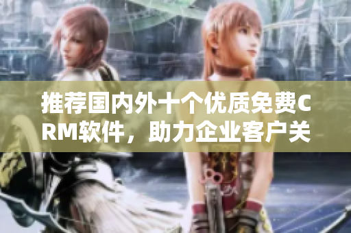 推荐国内外十个优质免费CRM软件，助力企业客户关系管理！