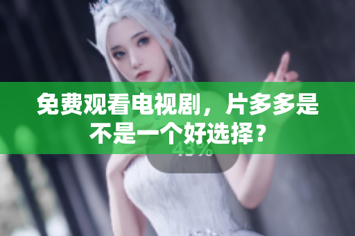 免费观看电视剧，片多多是不是一个好选择？