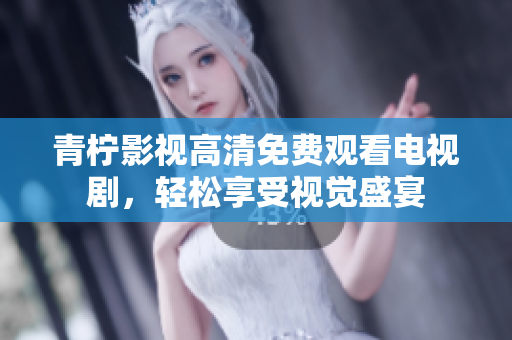 青柠影视高清免费观看电视剧，轻松享受视觉盛宴