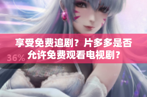 享受免费追剧？片多多是否允许免费观看电视剧？