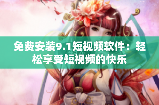 免费安装9.1短视频软件：轻松享受短视频的快乐