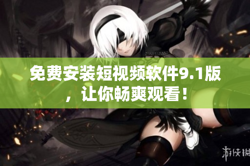 免费安装短视频软件9.1版，让你畅爽观看！
