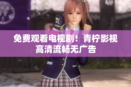免费观看电视剧！青柠影视高清流畅无广告