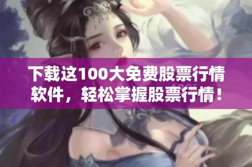 下载这100大免费股票行情软件，轻松掌握股票行情！