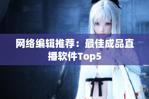 网络编辑推荐：最佳成品直播软件Top5