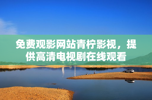 免费观影网站青柠影视，提供高清电视剧在线观看