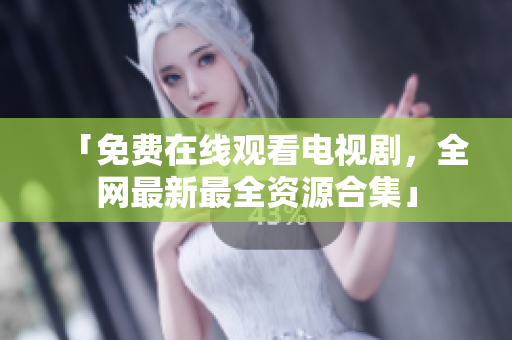 「免费在线观看电视剧，全网最新最全资源合集」