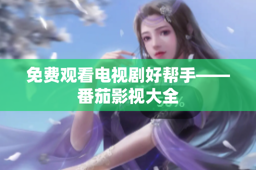 免费观看电视剧好帮手——番茄影视大全