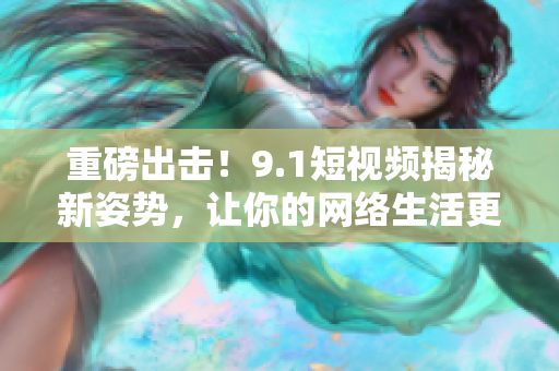 重磅出击！9.1短视频揭秘新姿势，让你的网络生活更美好