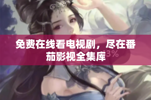 免费在线看电视剧，尽在番茄影视全集库