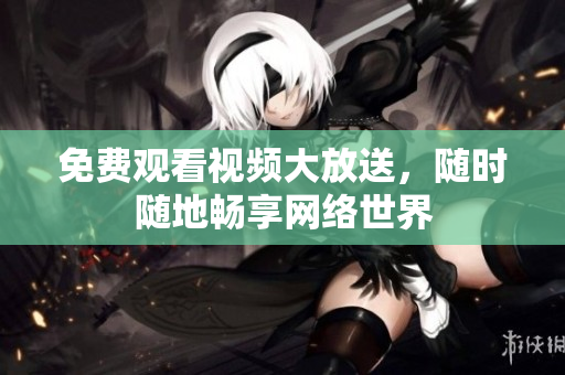 免费观看视频大放送，随时随地畅享网络世界