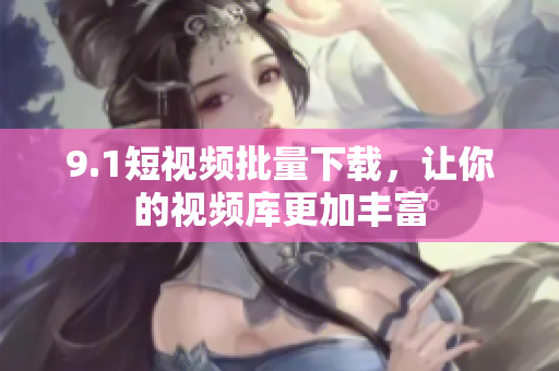 9.1短视频批量下载，让你的视频库更加丰富
