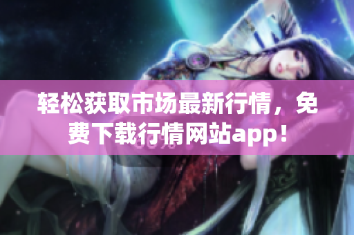 轻松获取市场最新行情，免费下载行情网站app！