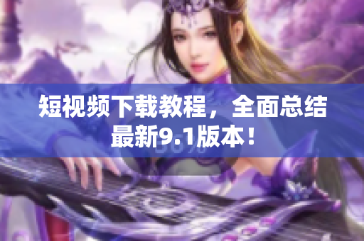 短视频下载教程，全面总结最新9.1版本！