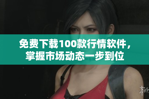 免费下载100款行情软件，掌握市场动态一步到位