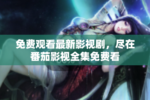 免费观看最新影视剧，尽在番茄影视全集免费看