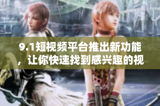 9.1短视频平台推出新功能，让你快速找到感兴趣的视频！