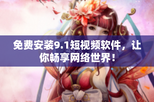 免费安装9.1短视频软件，让你畅享网络世界！