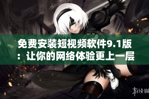 免费安装短视频软件9.1版：让你的网络体验更上一层楼！