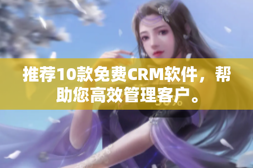 推荐10款免费CRM软件，帮助您高效管理客户。