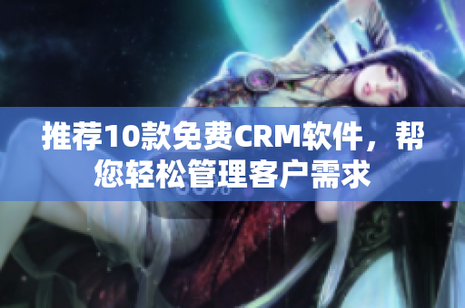 推荐10款免费CRM软件，帮您轻松管理客户需求