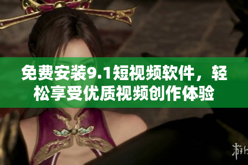 免费安装9.1短视频软件，轻松享受优质视频创作体验