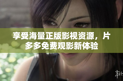 享受海量正版影视资源，片多多免费观影新体验