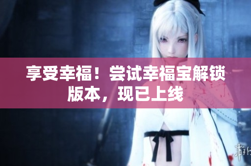 享受幸福！尝试幸福宝解锁版本，现已上线
