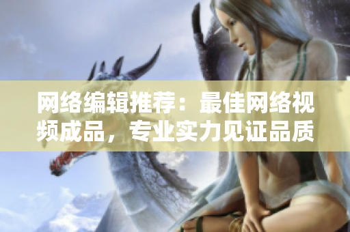 网络编辑推荐：最佳网络视频成品，专业实力见证品质
